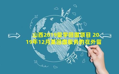 山西2019留学回国项目 2019年12月某回国服务的在外留学